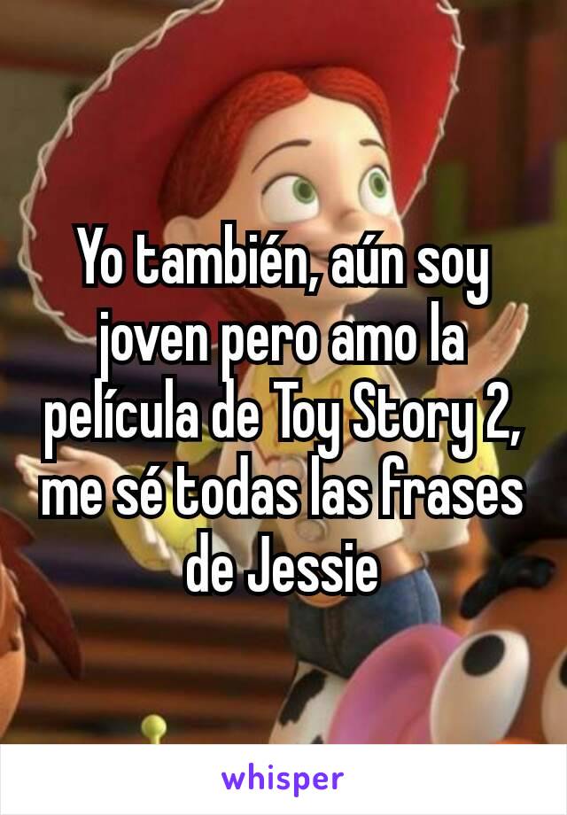 Yo también, aún soy joven pero amo la película de Toy Story 2, me sé todas las frases de Jessie