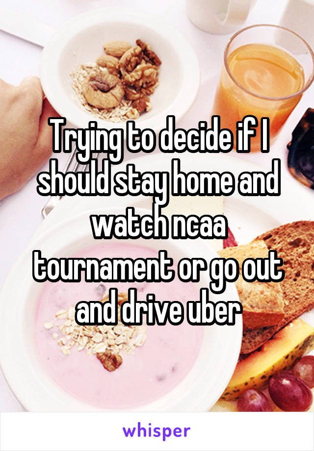 Trying to decide if I should stay home and watch ncaa tournament or go out and drive uber