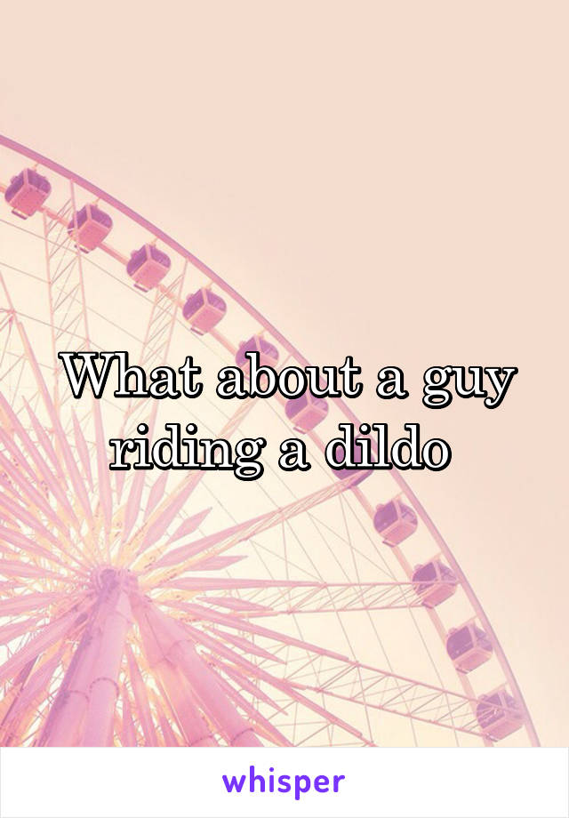 What about a guy riding a dildo 