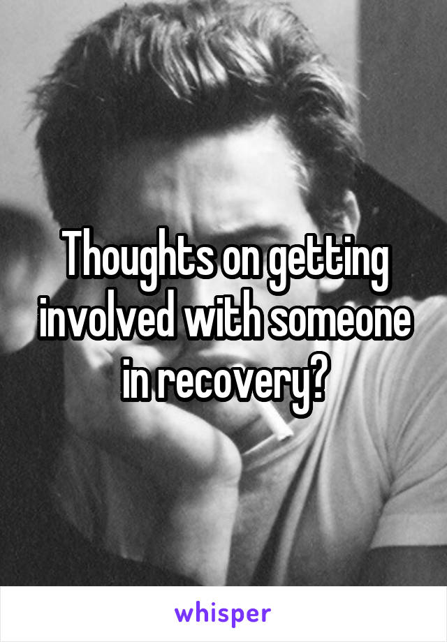 Thoughts on getting involved with someone in recovery?