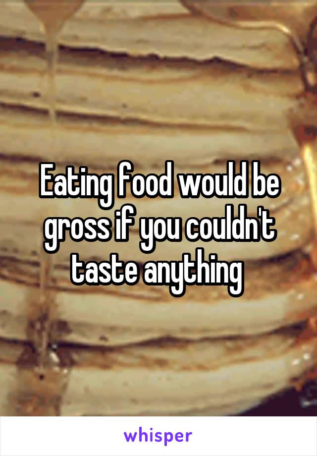 Eating food would be gross if you couldn't taste anything 