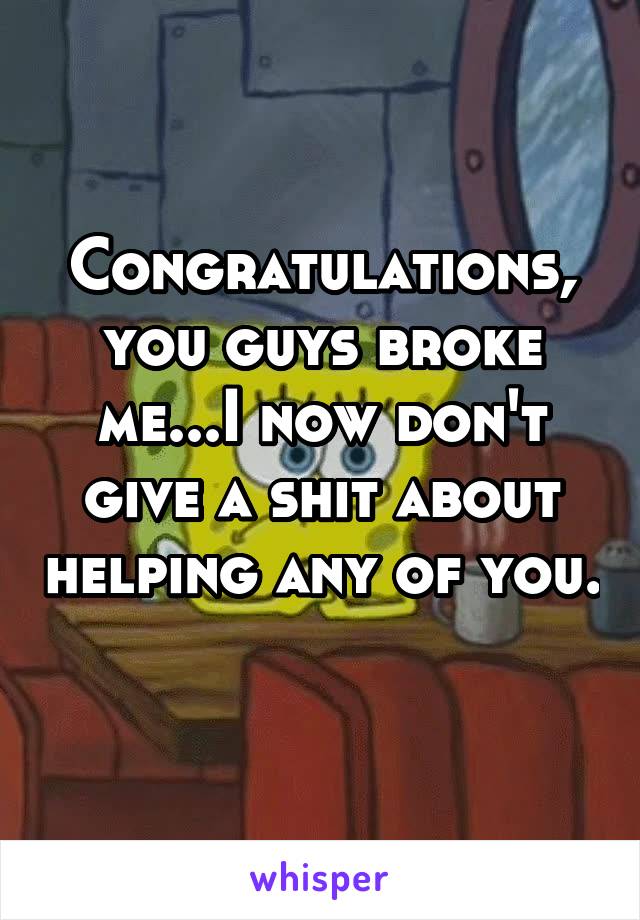 Congratulations, you guys broke me...I now don't give a shit about helping any of you. 