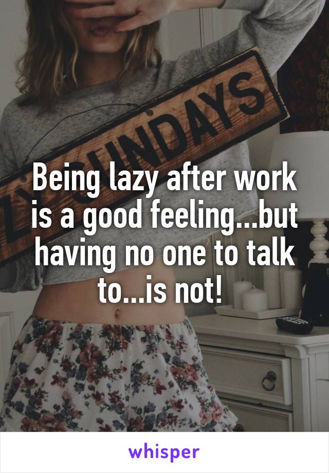 Being lazy after work is a good feeling...but having no one to talk to...is not! 