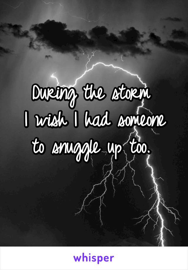 During the storm 
I wish I had someone to snuggle up too. 
