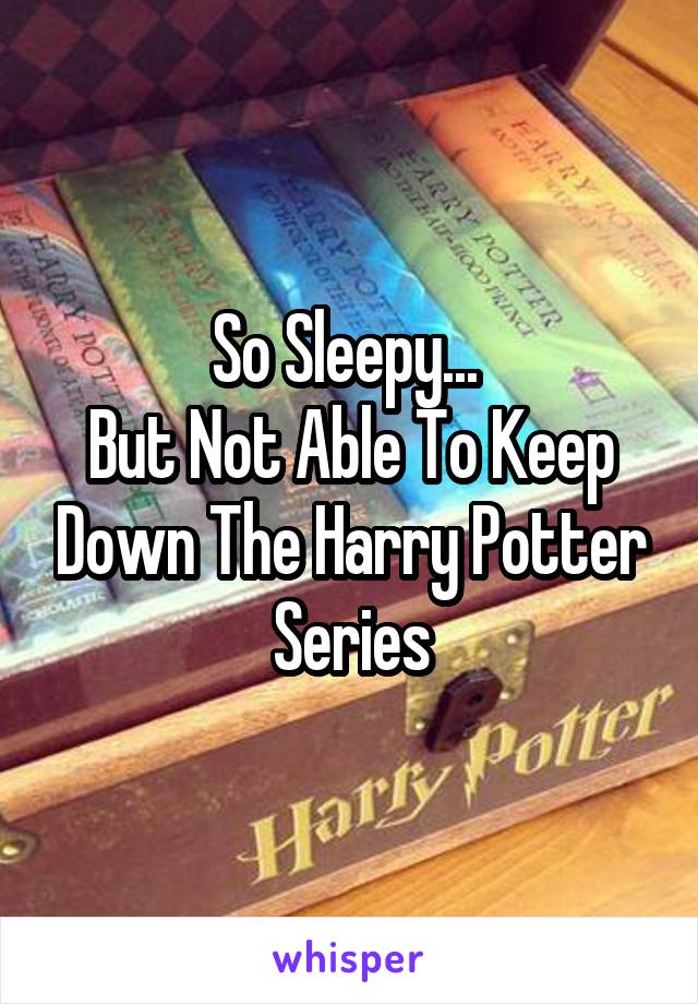 So Sleepy... 
But Not Able To Keep Down The Harry Potter Series