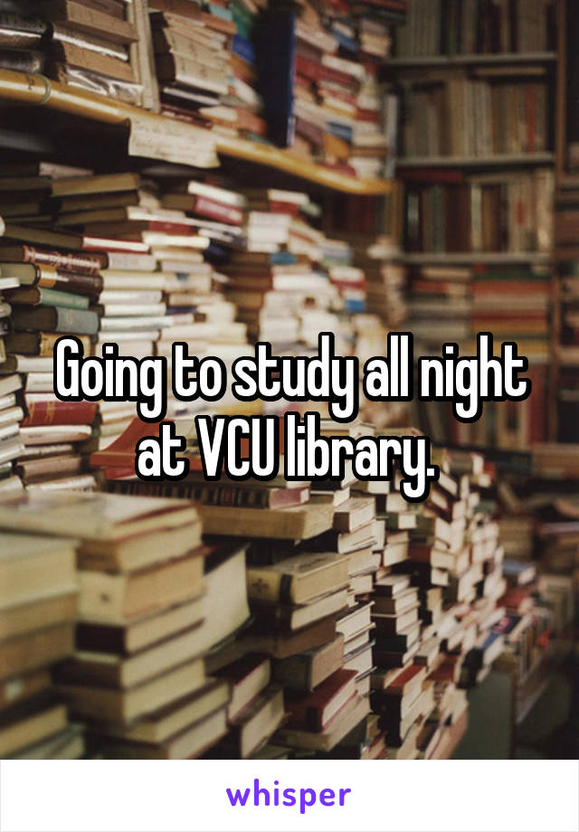 Going to study all night at VCU library. 