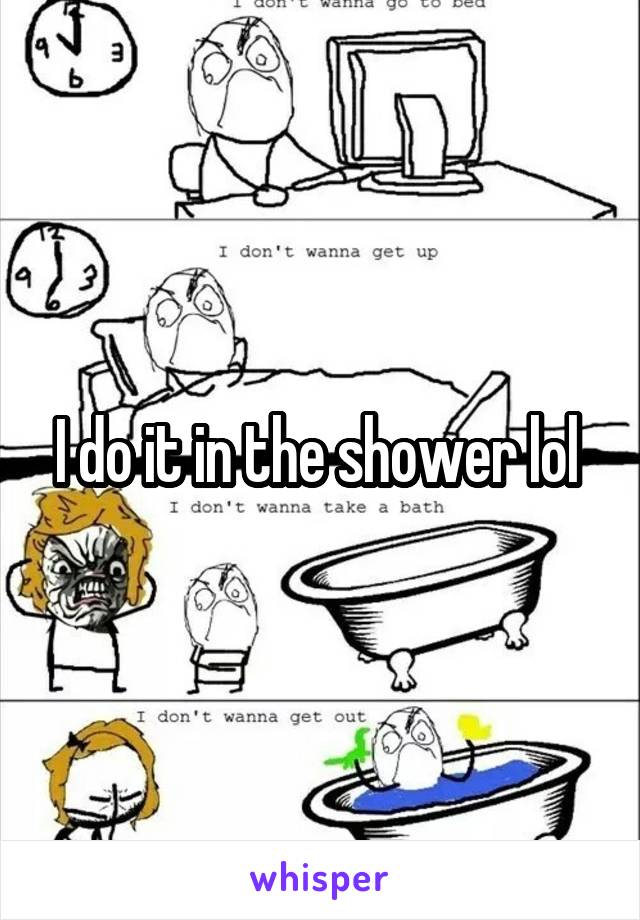 I do it in the shower lol 