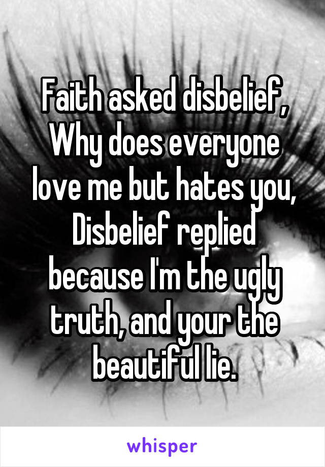 Faith asked disbelief,
Why does everyone love me but hates you,
Disbelief replied because I'm the ugly truth, and your the beautiful lie.