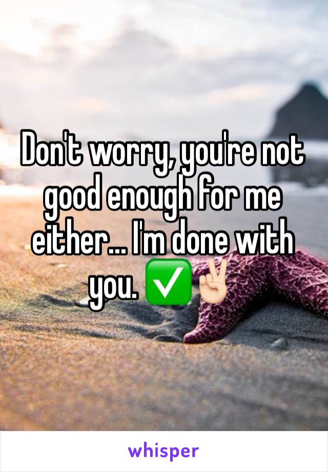 Don't worry, you're not good enough for me either... I'm done with you. ✅✌🏻