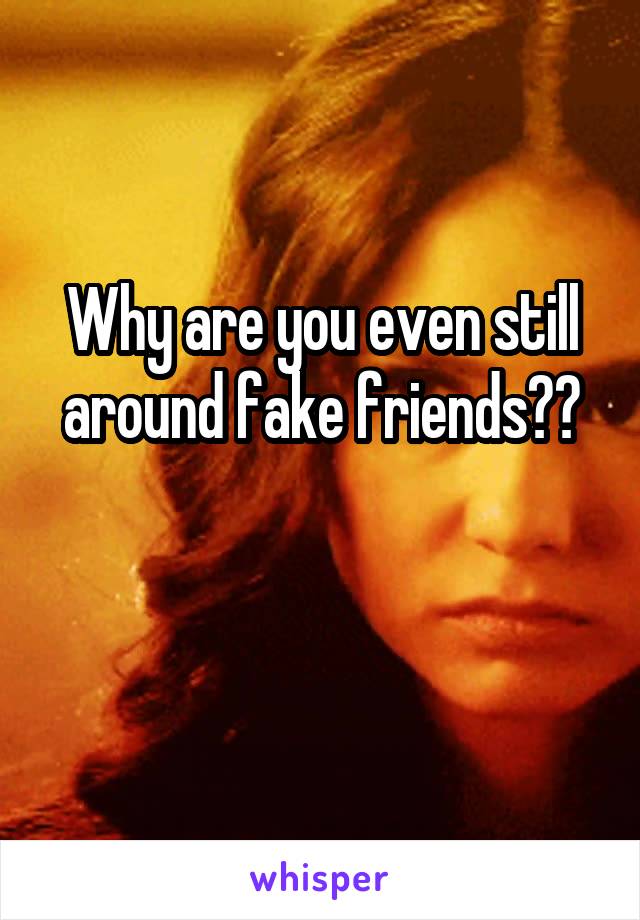 Why are you even still around fake friends??

