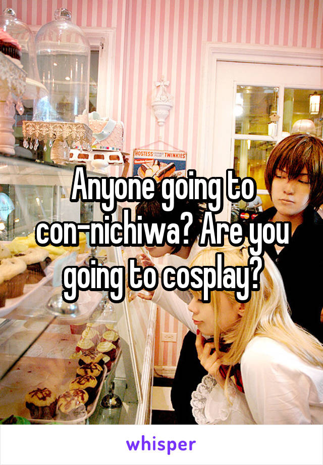 Anyone going to con-nichiwa? Are you going to cosplay?