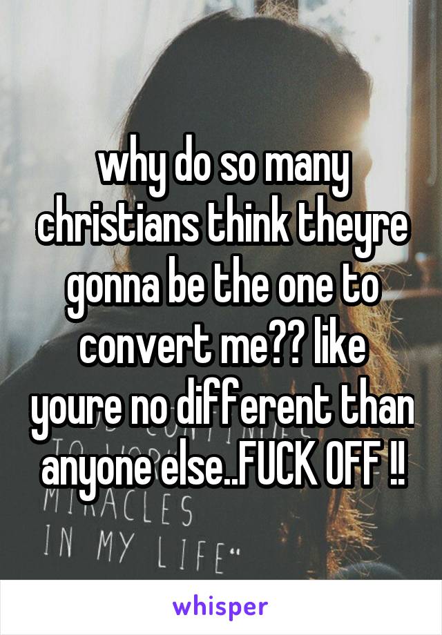 why do so many christians think theyre gonna be the one to convert me?? like youre no different than anyone else..FUCK OFF !!