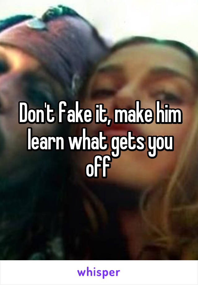 Don't fake it, make him learn what gets you off 