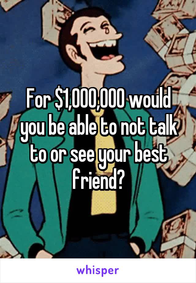 For $1,000,000 would you be able to not talk to or see your best friend?