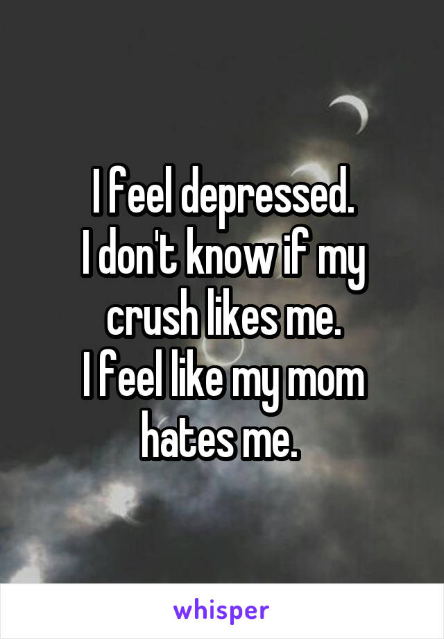 I feel depressed.
I don't know if my crush likes me.
I feel like my mom hates me. 