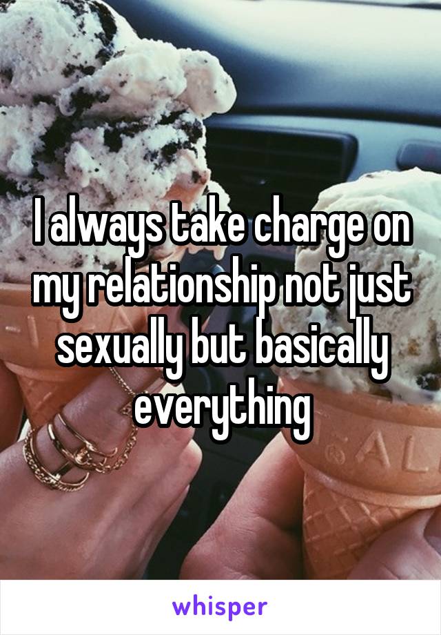 I always take charge on my relationship not just sexually but basically everything