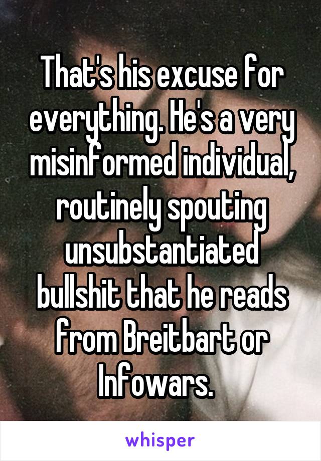 That's his excuse for everything. He's a very misinformed individual, routinely spouting unsubstantiated bullshit that he reads from Breitbart or Infowars.  