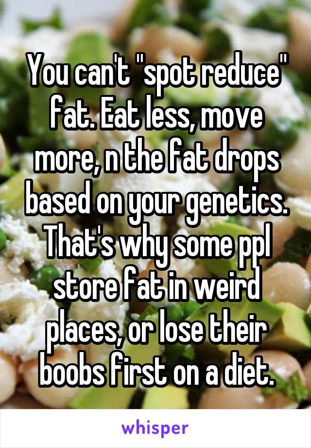 You can't "spot reduce" fat. Eat less, move more, n the fat drops based on your genetics. That's why some ppl store fat in weird places, or lose their boobs first on a diet.