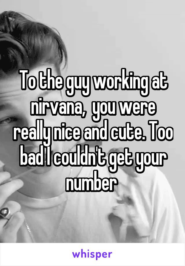 To the guy working at nirvana,  you were really nice and cute. Too bad I couldn't get your number 