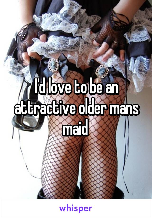 I'd love to be an attractive older mans maid 