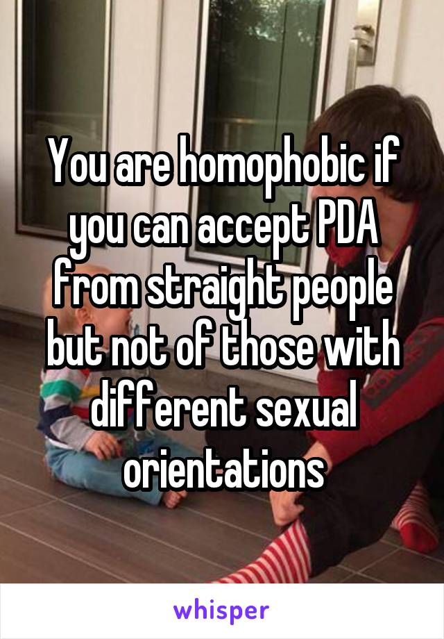 You are homophobic if you can accept PDA from straight people but not of those with different sexual orientations