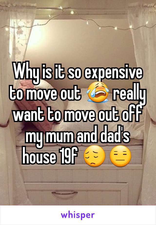 Why is it so expensive to move out 😭 really want to move out off my mum and dad's house 19f 😔😑