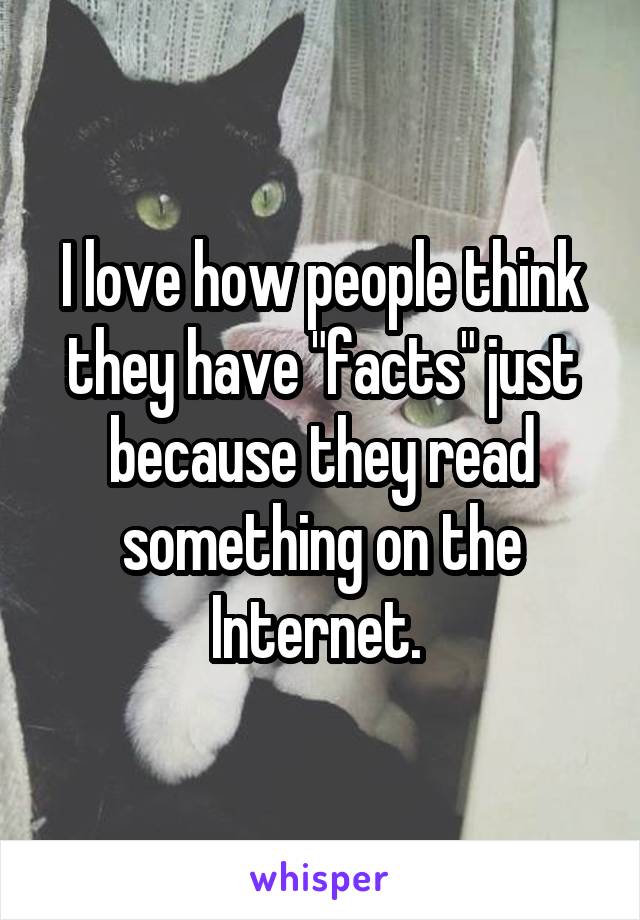 I love how people think they have "facts" just because they read something on the Internet. 