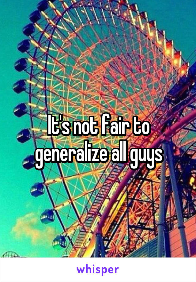 It's not fair to generalize all guys