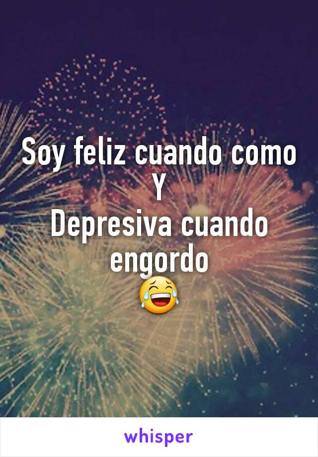 Soy feliz cuando como
Y
Depresiva cuando engordo
😂