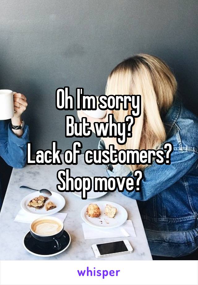 Oh I'm sorry 
But why?
Lack of customers?
Shop move?