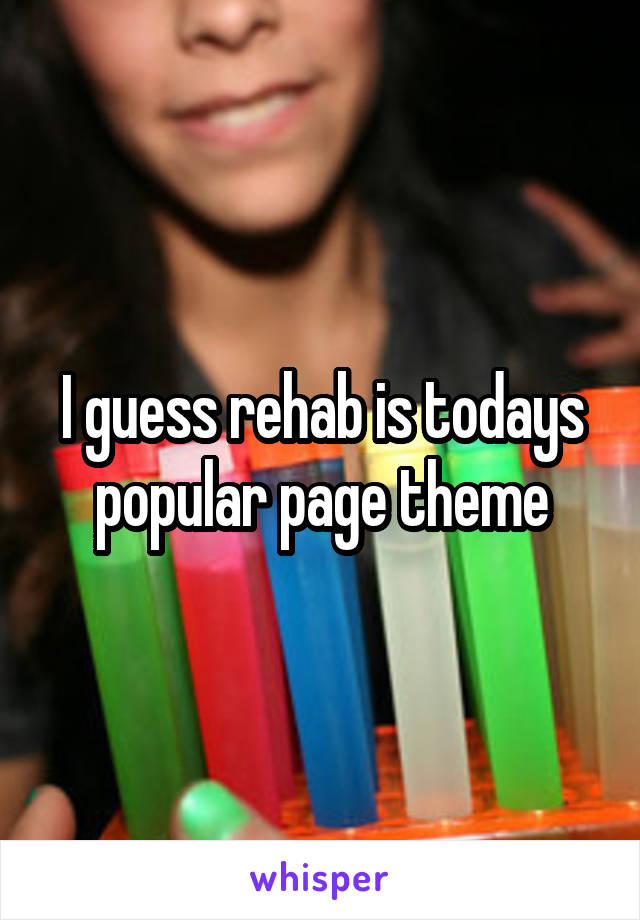 I guess rehab is todays popular page theme