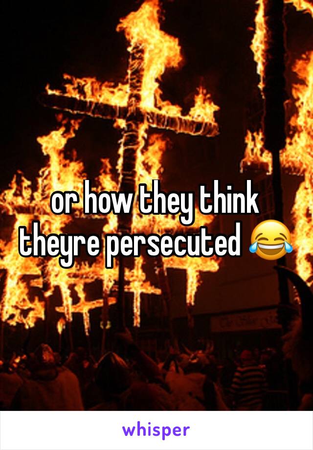 or how they think theyre persecuted 😂