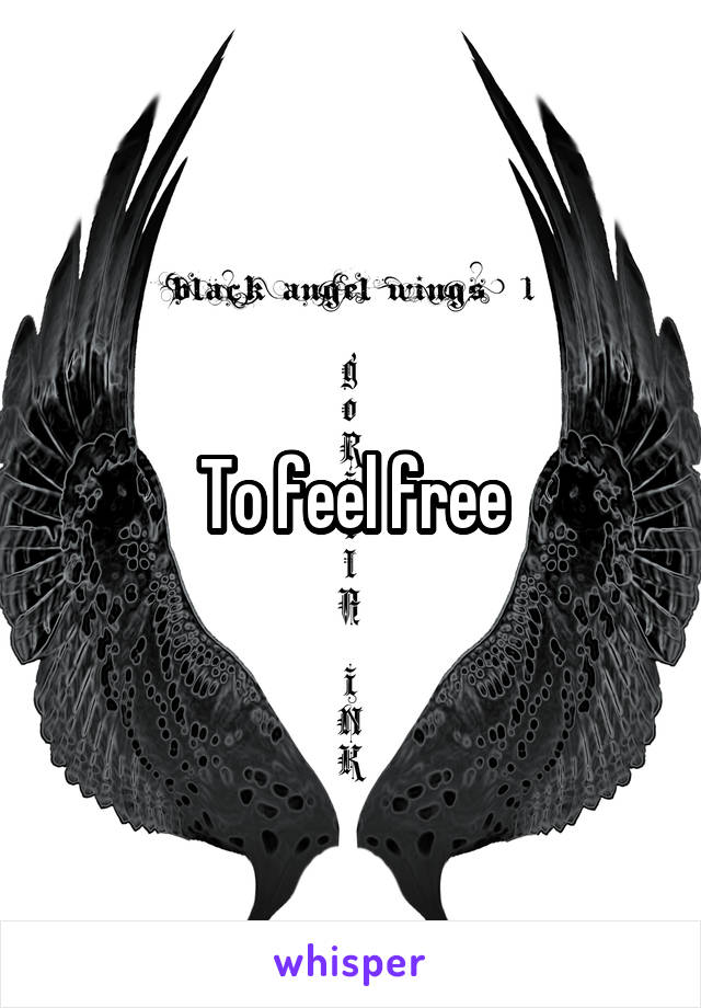 To feel free