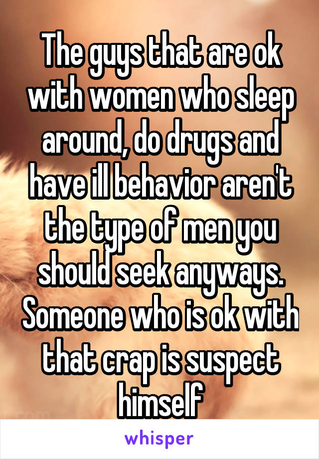 The guys that are ok with women who sleep around, do drugs and have ill behavior aren't the type of men you should seek anyways. Someone who is ok with that crap is suspect himself