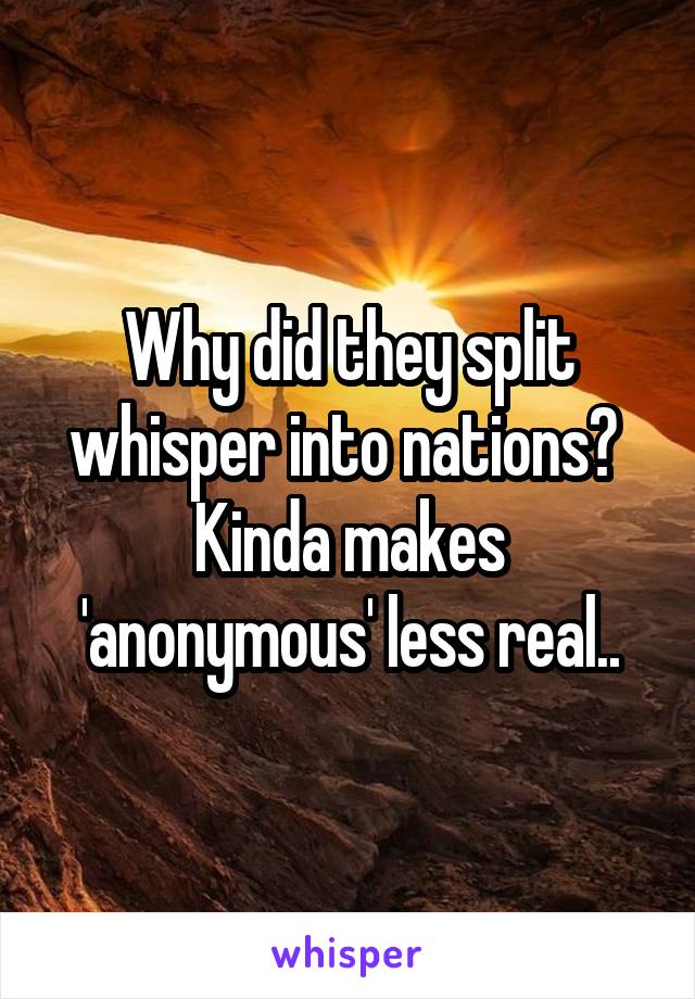 Why did they split whisper into nations? 
Kinda makes 'anonymous' less real..