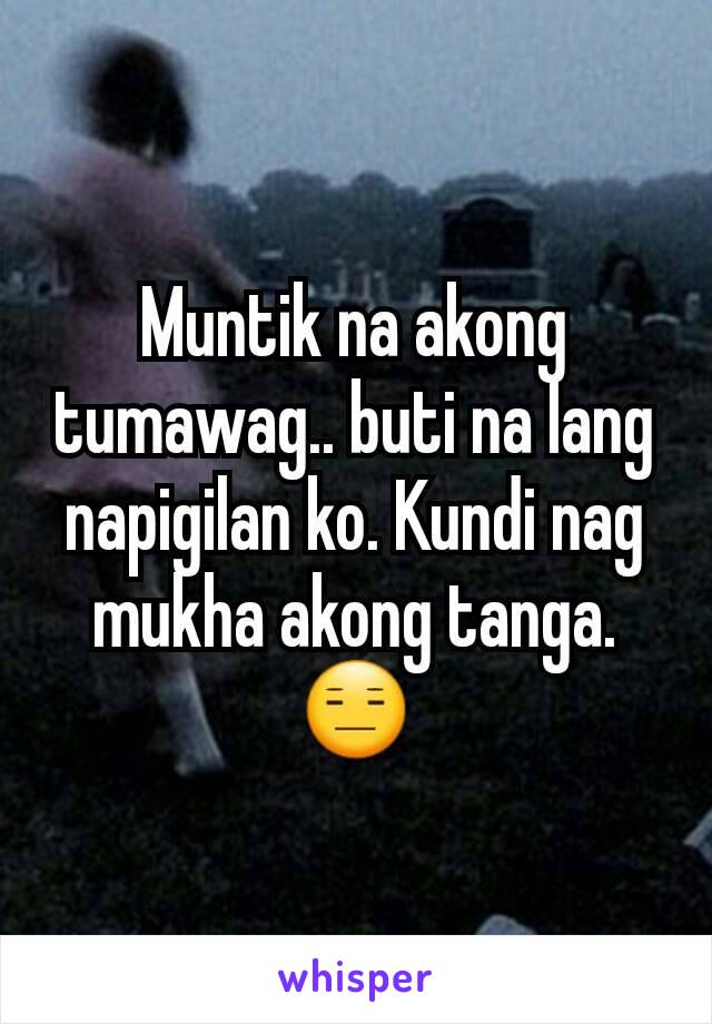 Muntik na akong tumawag.. buti na lang napigilan ko. Kundi nag mukha akong tanga. 😑