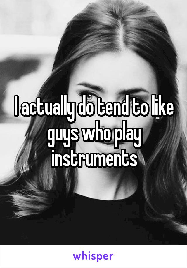 I actually do tend to like guys who play instruments