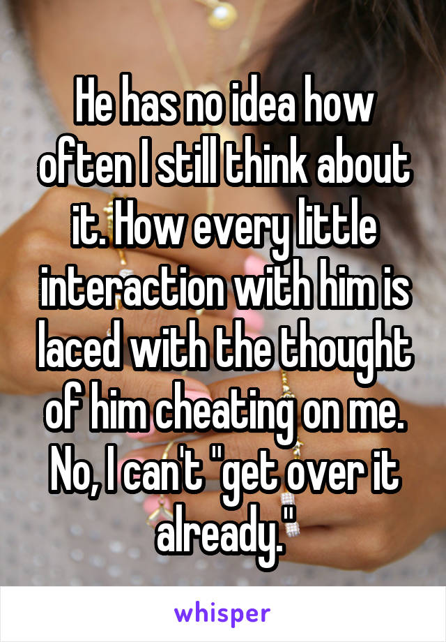 He has no idea how often I still think about it. How every little interaction with him is laced with the thought of him cheating on me. No, I can't "get over it already."