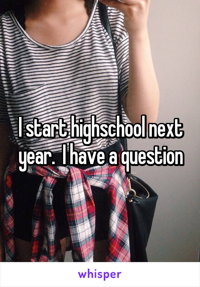 I start highschool next year.  I have a question