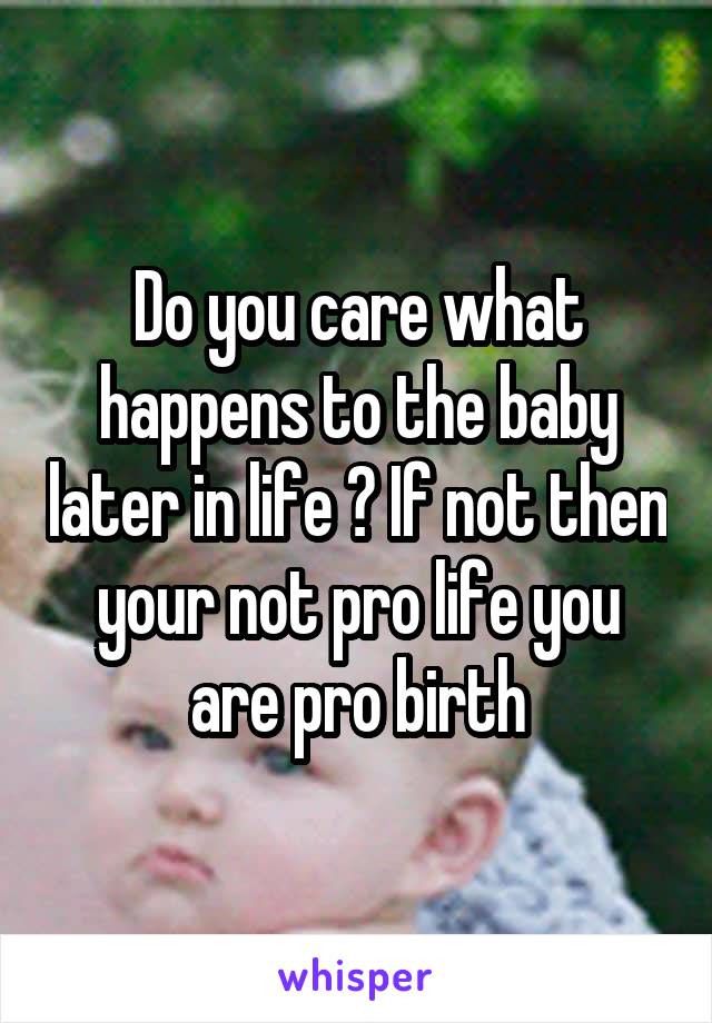 Do you care what happens to the baby later in life ? If not then your not pro life you are pro birth