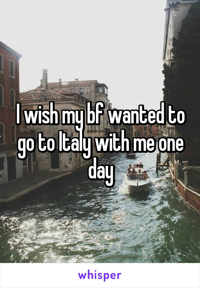 I wish my bf wanted to go to Italy with me one day