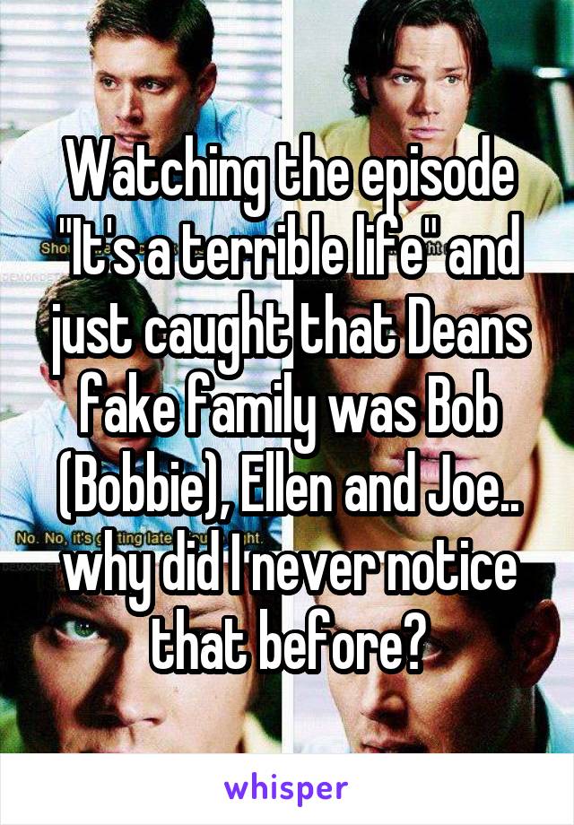 Watching the episode "It's a terrible life" and just caught that Deans fake family was Bob (Bobbie), Ellen and Joe.. why did I never notice that before?