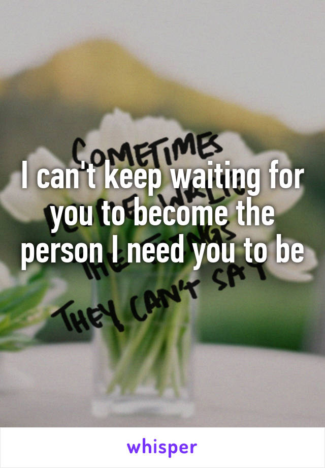 I can't keep waiting for you to become the person I need you to be 