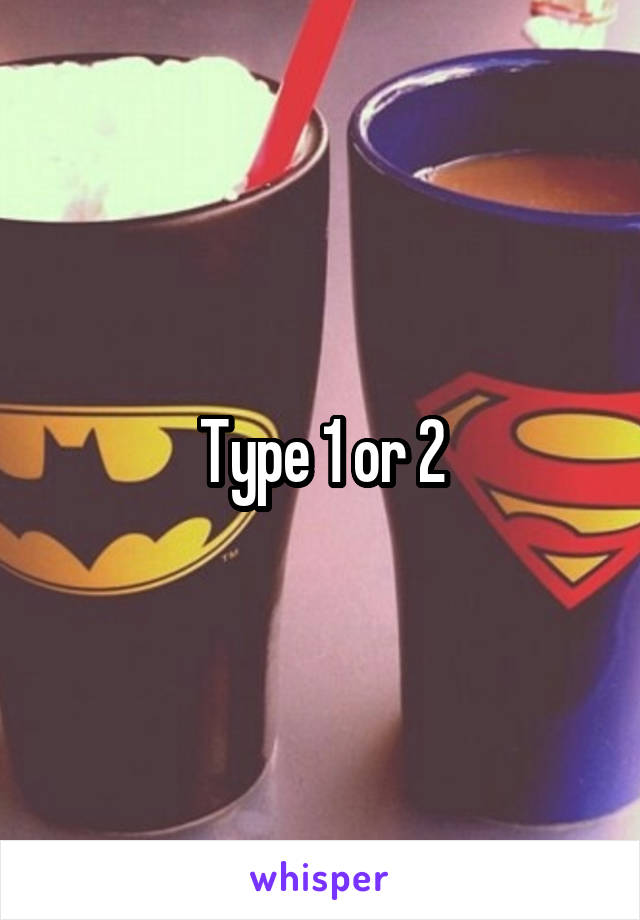 Type 1 or 2