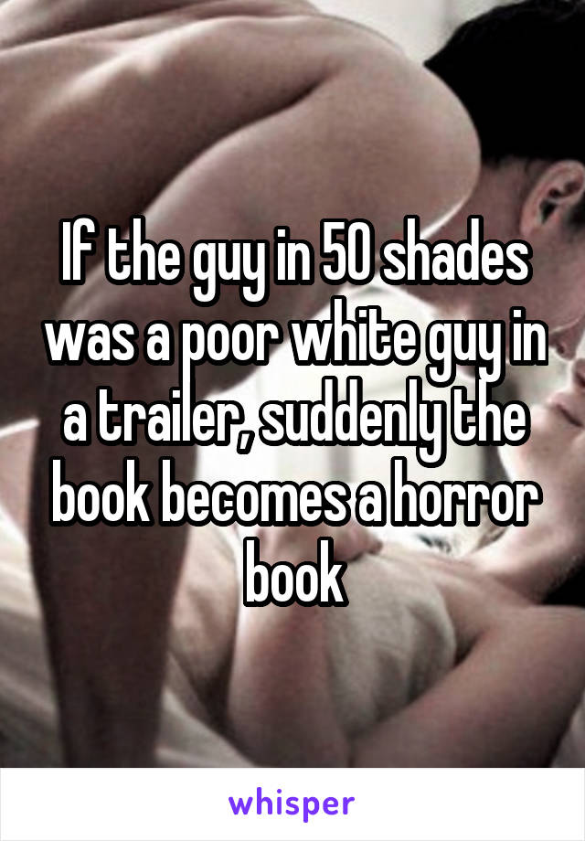 If the guy in 50 shades was a poor white guy in a trailer, suddenly the book becomes a horror book