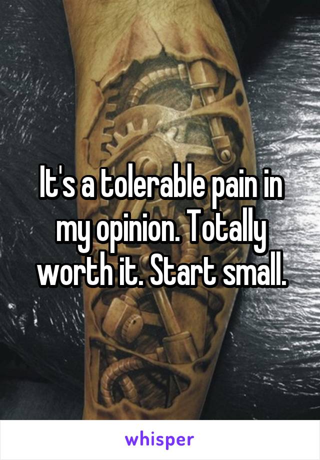 It's a tolerable pain in my opinion. Totally worth it. Start small.