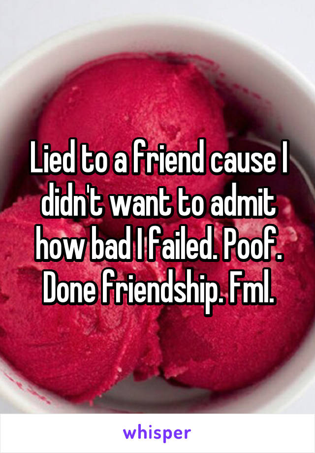 Lied to a friend cause I didn't want to admit how bad I failed. Poof. Done friendship. Fml.