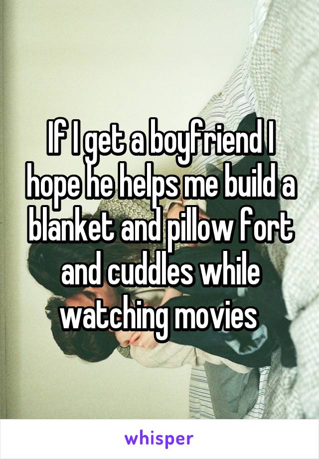 If I get a boyfriend I hope he helps me build a blanket and pillow fort and cuddles while watching movies 