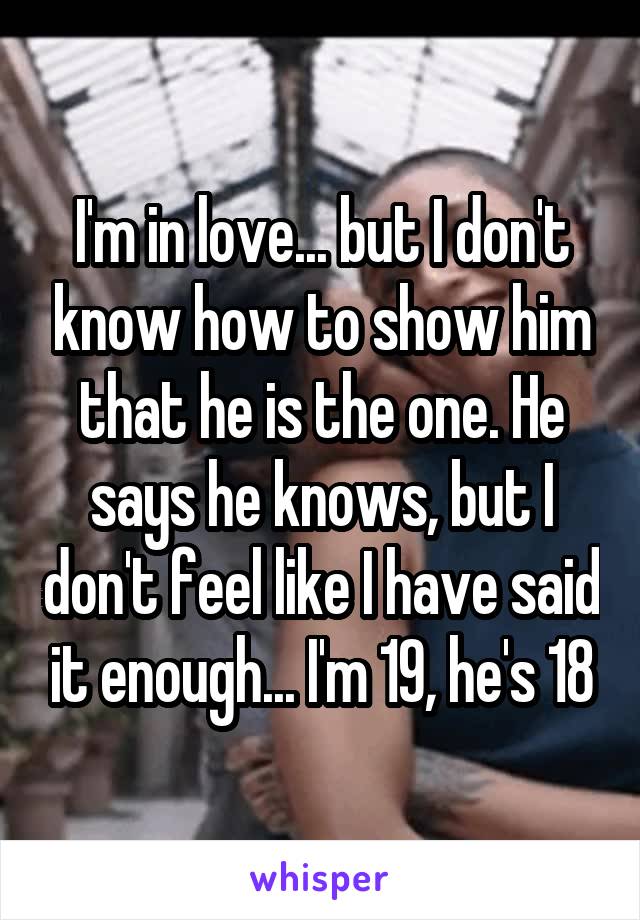 I'm in love... but I don't know how to show him that he is the one. He says he knows, but I don't feel like I have said it enough... I'm 19, he's 18