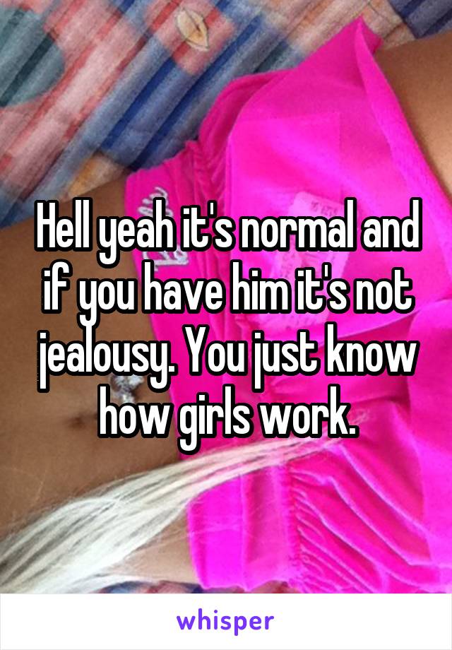 Hell yeah it's normal and if you have him it's not jealousy. You just know how girls work.